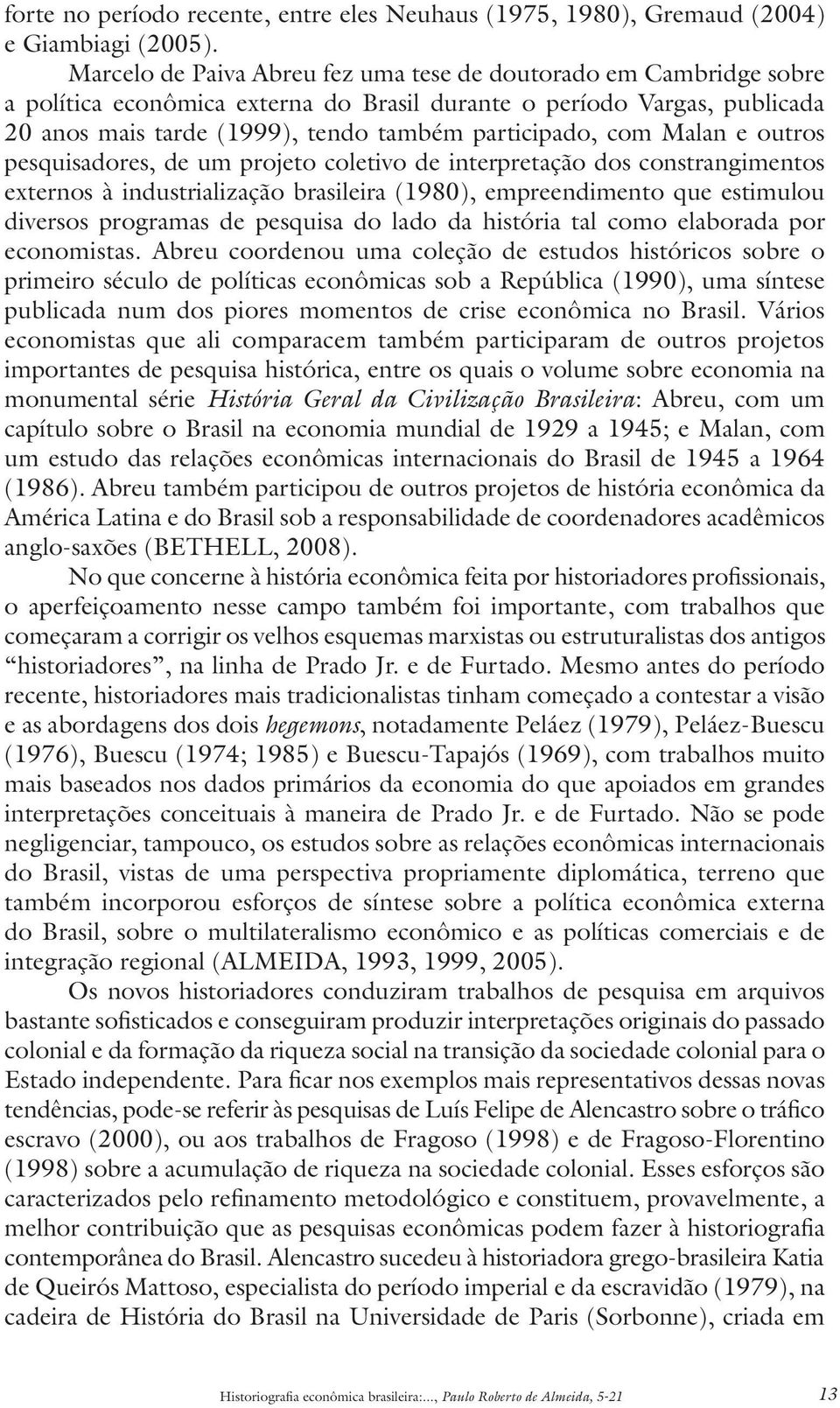 Malan e outros pesquisadores, de um projeto coletivo de interpretação dos constrangimentos externos à industrialização brasileira (1980), empreendimento que estimulou diversos programas de pesquisa