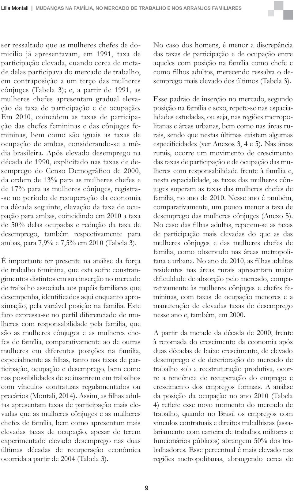 Em 2010, coincidem as taxas de participação das chefes femininas e das cônjuges femininas, bem como são iguais as taxas de ocupação de ambas, considerando-se a média brasileira.