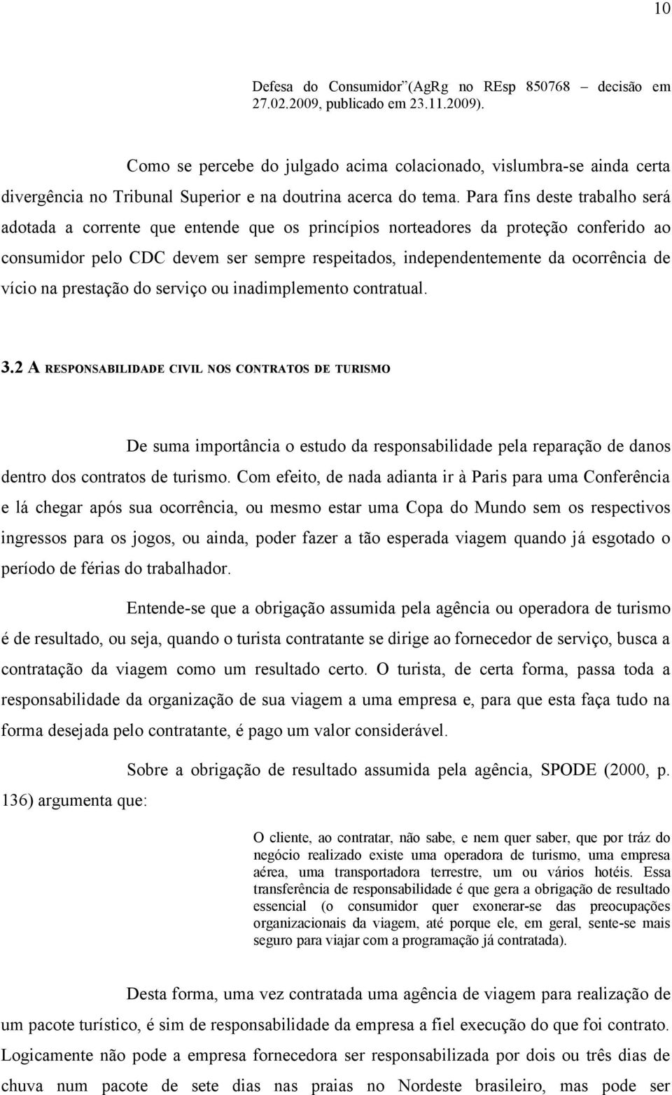 Para fins deste trabalho será adotada a corrente que entende que os princípios norteadores da proteção conferido ao consumidor pelo CDC devem ser sempre respeitados, independentemente da ocorrência