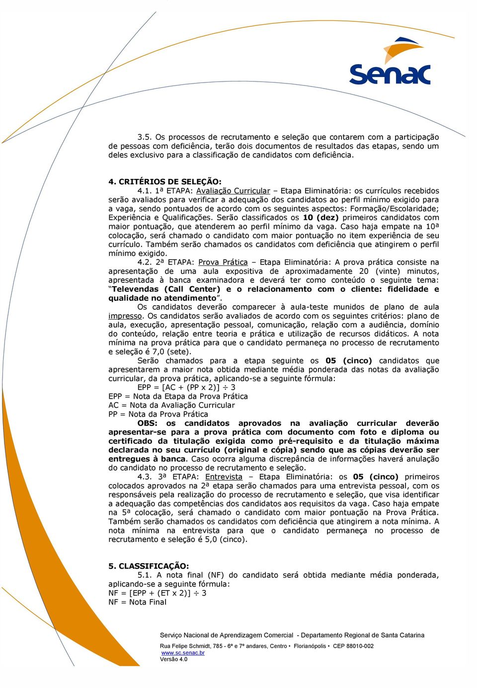 1ª ETAPA: Avaliação Curricular Etapa Eliminatória: os currículos recebidos serão avaliados para verificar a adequação dos candidatos ao perfil mínimo exigido para a vaga, sendo pontuados de acordo