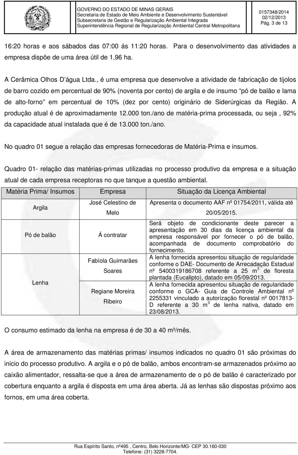 10% (dez por cento) originário de Siderúrgicas da Região. A produção atual é de aproximadamente 12.000 ton./ano de matéria-prima processada, ou seja, 92% da capacidade atual instalada que é de 13.