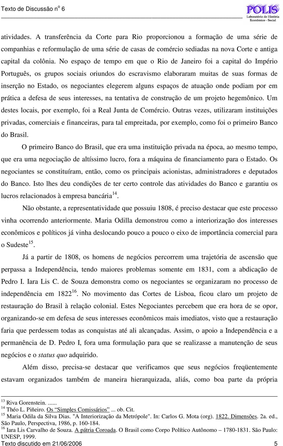 alguns espaços de atuação onde podiam por em prática a defesa de seus interesses, na tentativa de construção de um projeto hegemônico. Um destes locais, por exemplo, foi a Real Junta de Comércio.