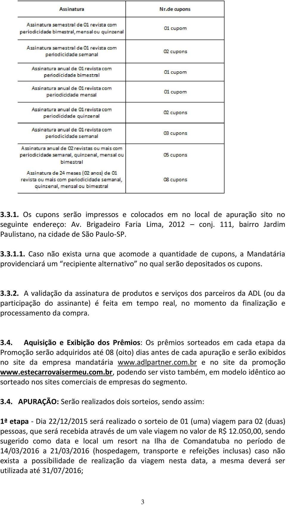 Aquisição e Exibição dos Prêmios: Os prêmios sorteados em cada etapa da Promoção serão adquiridos até 08 (oito) dias antes de cada apuração e serão exibidos no site da empresa mandatária www.