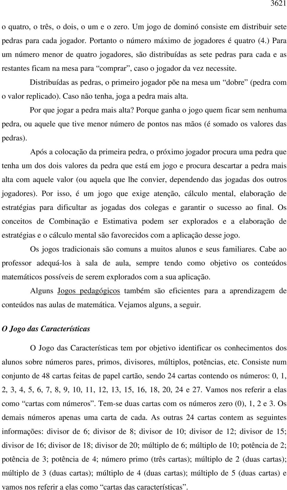 Distribuídas as pedras, o primeiro jogador põe na mesa um dobre (pedra com o valor replicado). Caso não tenha, joga a pedra mais alta. Por que jogar a pedra mais alta?