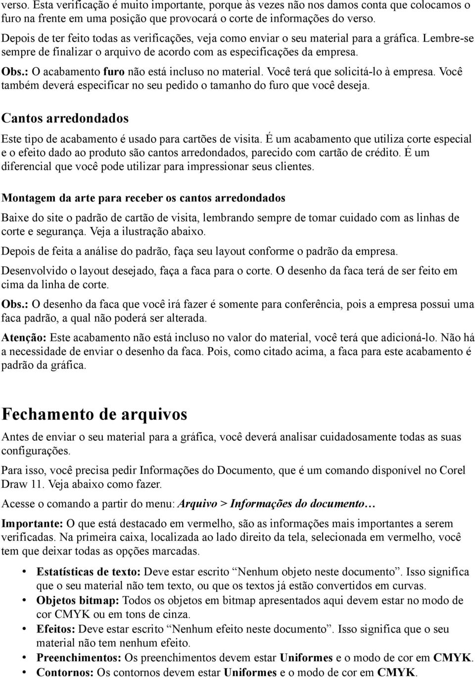 : O acabamento furo não está incluso no material. Você terá que solicitá-lo à empresa. Você também deverá especificar no seu pedido o tamanho do furo que você deseja.