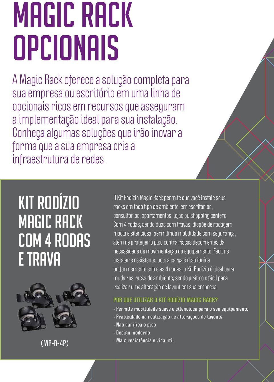 Kit rodízio Magic Rack com 4 rodas e trava (MR-R-4P) O Kit Rodízio Magic Rack permite que você instale seus racks em todo tipo de ambiente: em escritórios, consultórios, apartamentos, lojas ou