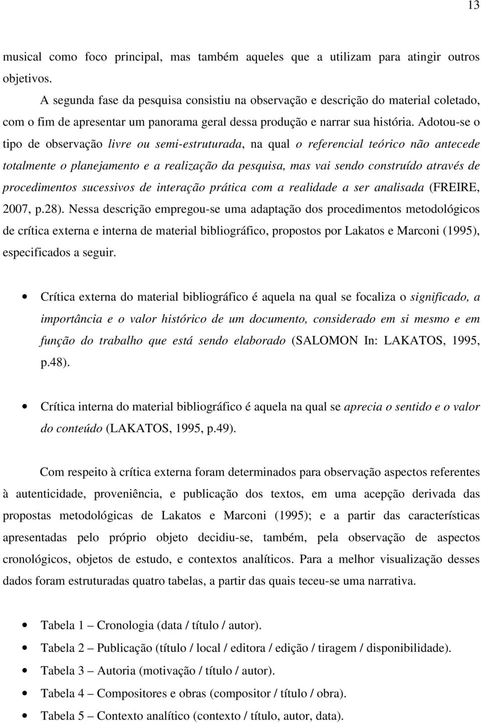 Adotou-se o tipo de observação livre ou semi-estruturada, na qual o referencial teórico não antecede totalmente o planejamento e a realização da pesquisa, mas vai sendo construído através de