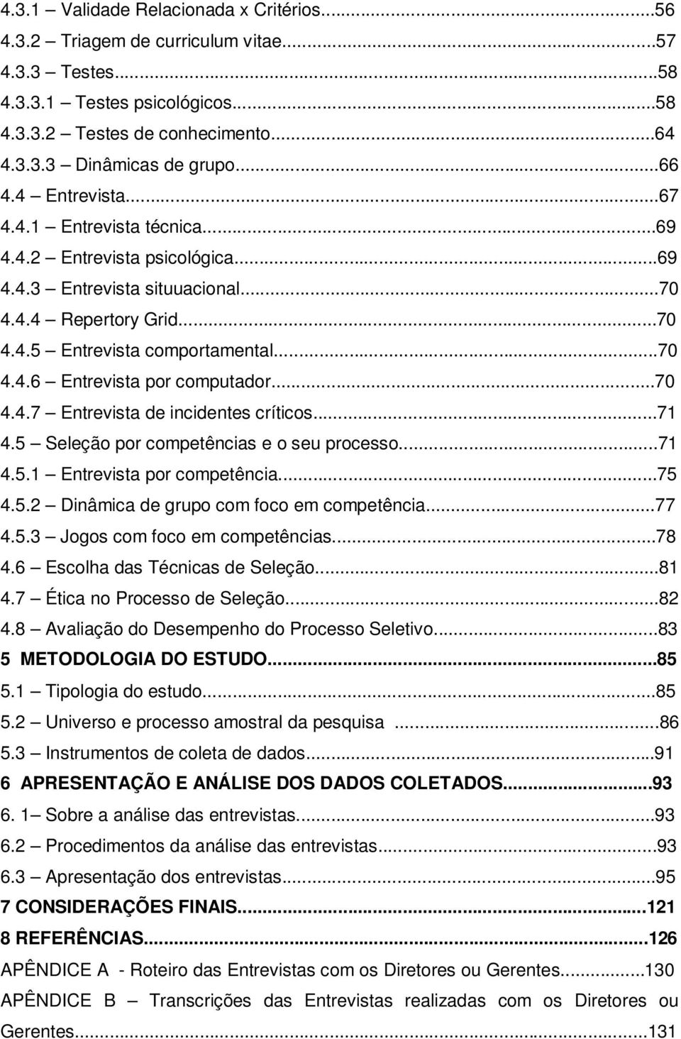 ..70 4.4.7 Entrevista de incidentes críticos...71 4.5 Seleção por competências e o seu processo...71 4.5.1 Entrevista por competência...75 4.5.2 Dinâmica de grupo com foco em competência...77 4.5.3 Jogos com foco em competências.