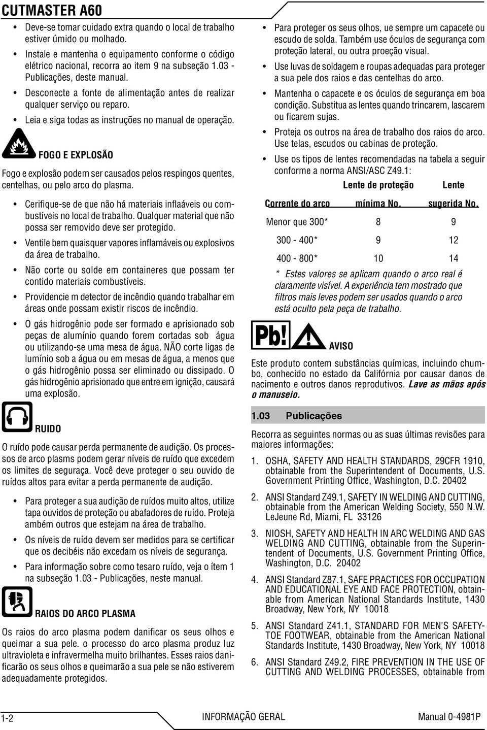 FOGO E EXPLOSÃO Fogo e explosão podem ser causados pelos respingos quentes, centelhas, ou pelo arco do plasma. Cerifique-se de que não há materiais inflaáveis ou combustíveis no local de trabalho.