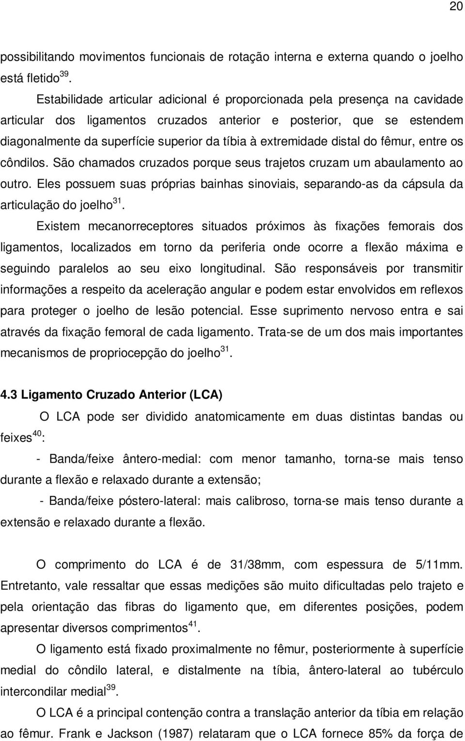 extremidade distal do fêmur, entre os côndilos. São chamados cruzados porque seus trajetos cruzam um abaulamento ao outro.