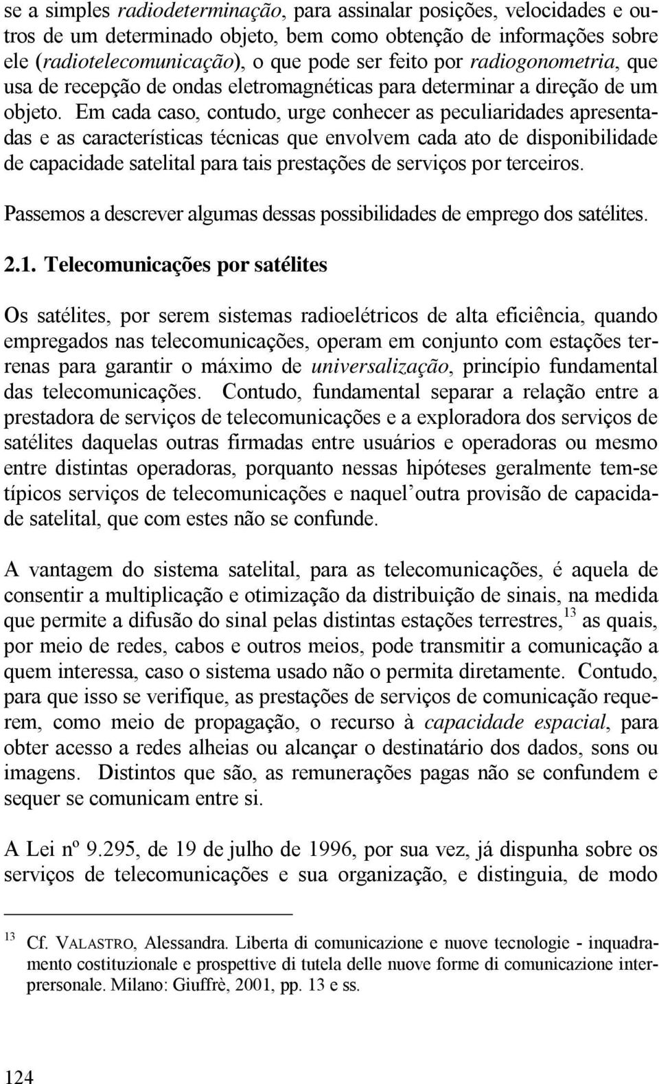 Em cada caso, contudo, urge conhecer as peculiaridades apresentadas e as características técnicas que envolvem cada ato de disponibilidade de capacidade satelital para tais prestações de serviços por