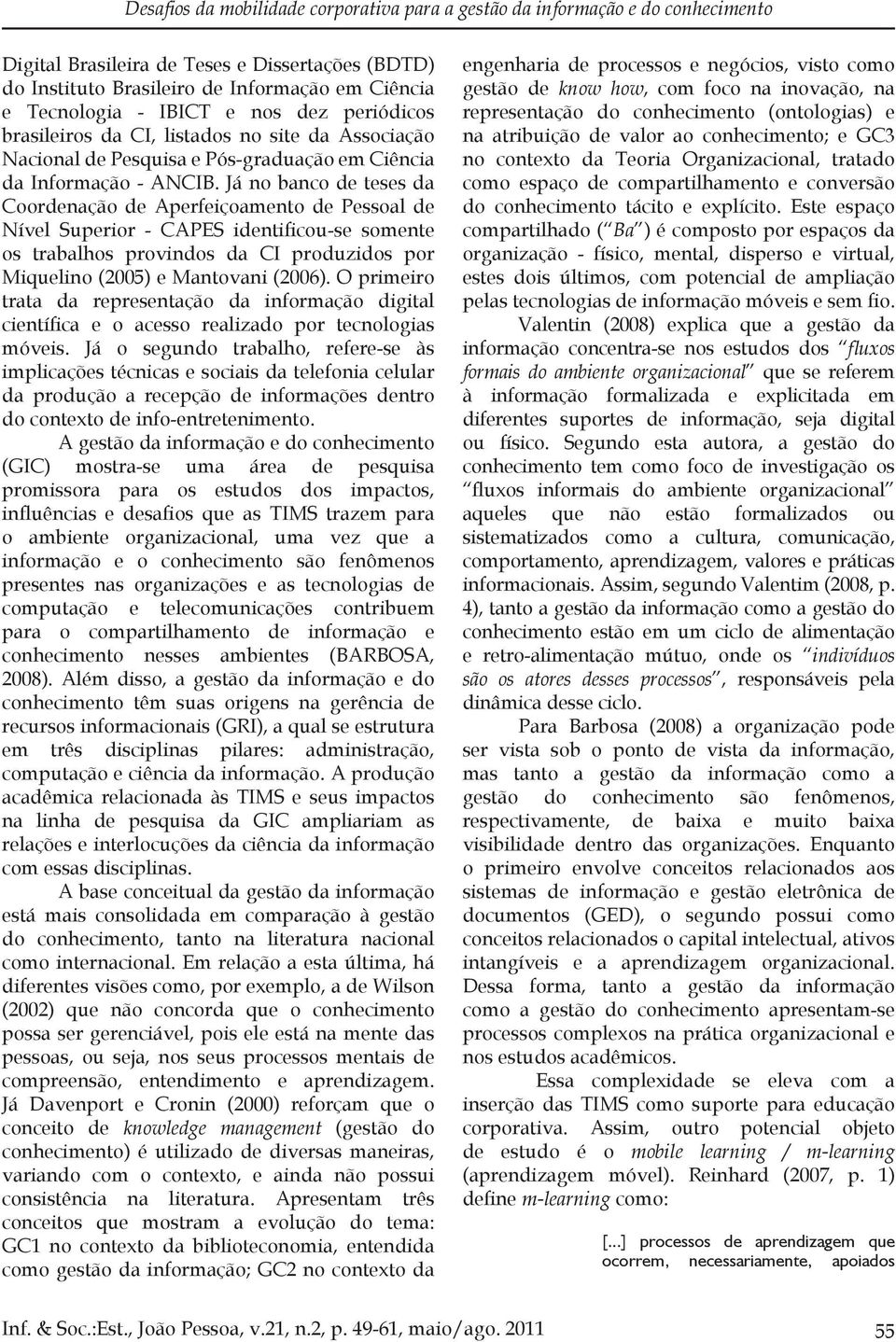 Já no banco de teses da Coordenação de Aperfeiçoamento de Pessoal de Nível Superior - CAPES identificou-se somente os trabalhos provindos da CI produzidos por Miquelino (2005) e Mantovani (2006).