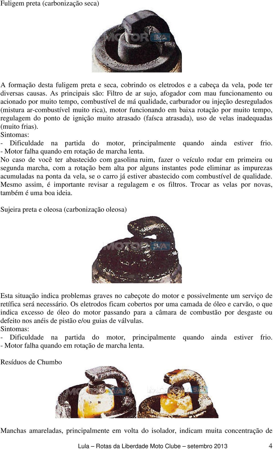 motor funcionando em baixa rotação por muito tempo, regulagem do ponto de ignição muito atrasado (faísca atrasada), uso de velas inadequadas (muito frias).