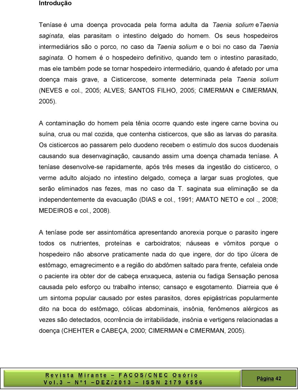 O homem é o hospedeiro definitivo, quando tem o intestino parasitado, mas ele também pode se tornar hospedeiro intermediário, quando é afetado por uma doença mais grave, a Cisticercose, somente