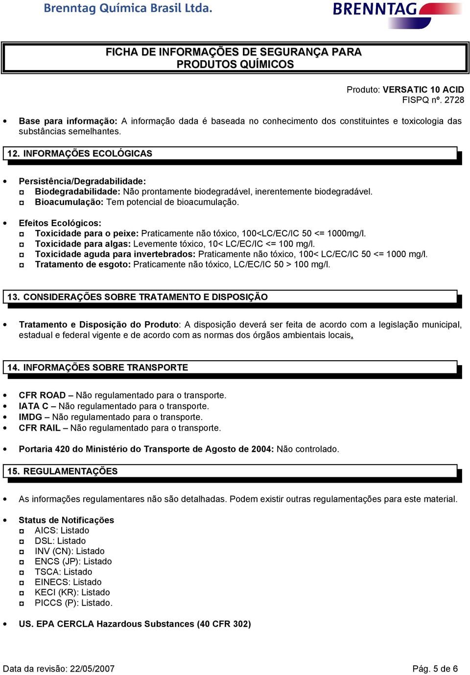 Efeitos Ecológicos: Toxicidade para o peixe: Praticamente não tóxico, 100<LC/EC/IC 50 <= 1000mg/l. Toxicidade para algas: Levemente tóxico, 10< LC/EC/IC <= 100 mg/l.