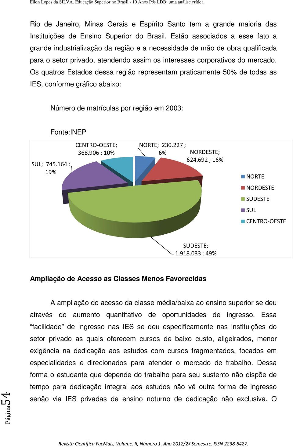 Os quatros Estados dessa região representam praticamente 50% de todas as IES, conforme gráfico abaixo: Número de matrículas por região em 2003: Fonte:INEP SUL; 745.164 ; 19% CENTRO-OESTE; 368.