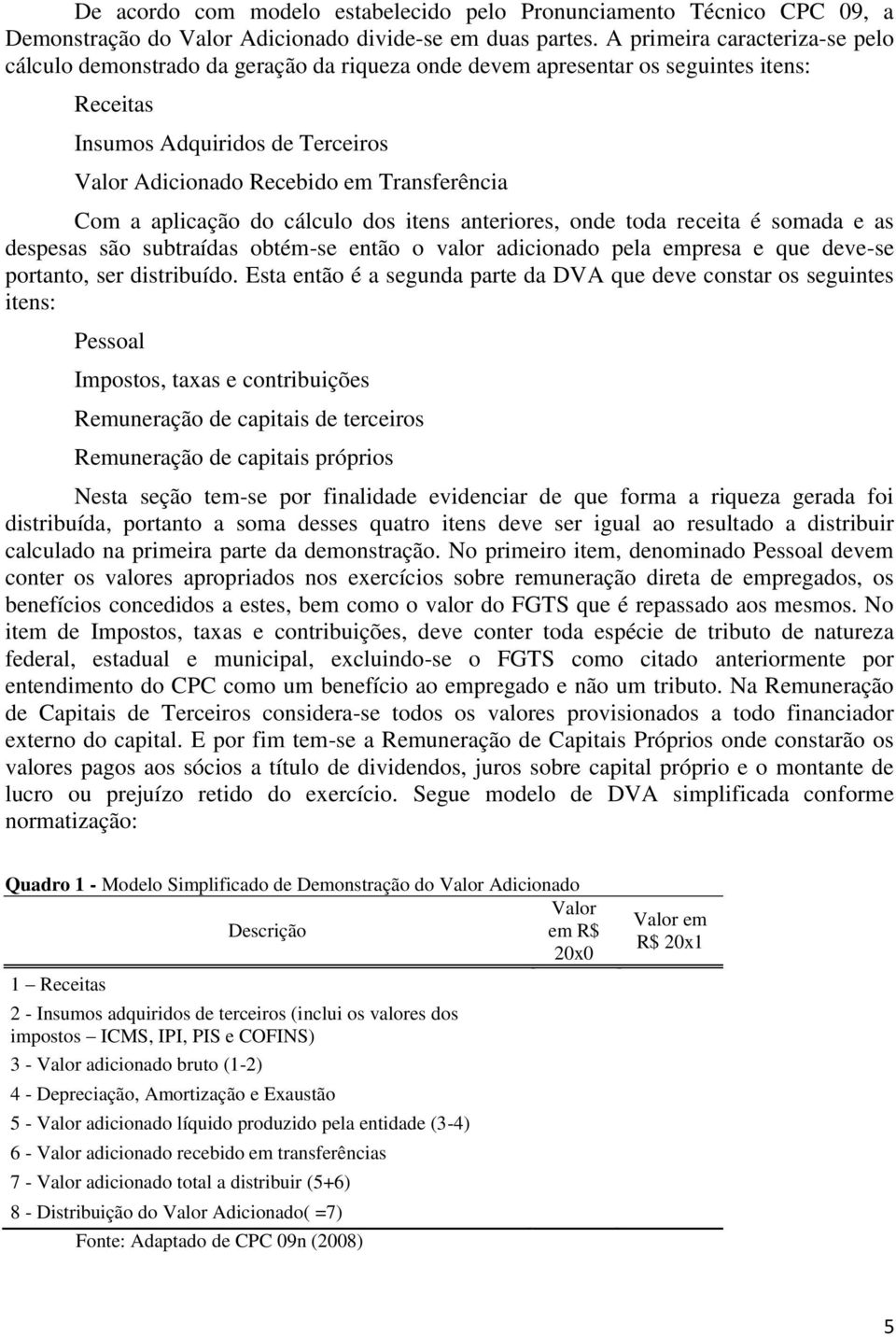 Com a aplicação do cálculo dos itens anteriores, onde toda receita é somada e as despesas são subtraídas obtém-se então o valor adicionado pela empresa e que deve-se portanto, ser distribuído.