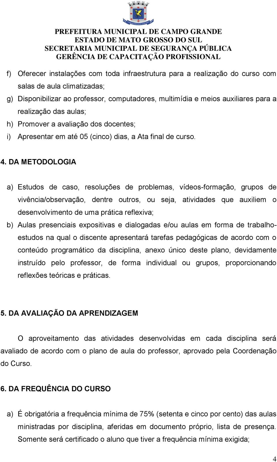 DA METODOLOGIA a) Estudos de caso, resoluções de problemas, vídeos-formação, grupos de vivência/observação, dentre outros, ou seja, atividades que auxiliem o desenvolvimento de uma prática reflexiva;