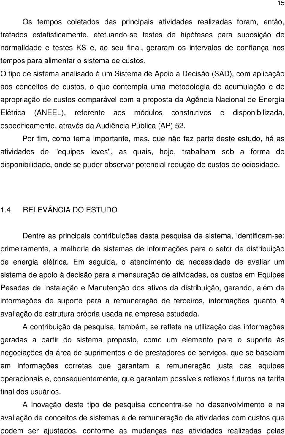 O tipo de sistema analisado é um Sistema de Apoio à Decisão (SAD), com aplicação aos conceitos de custos, o que contempla uma metodologia de acumulação e de apropriação de custos comparável com a