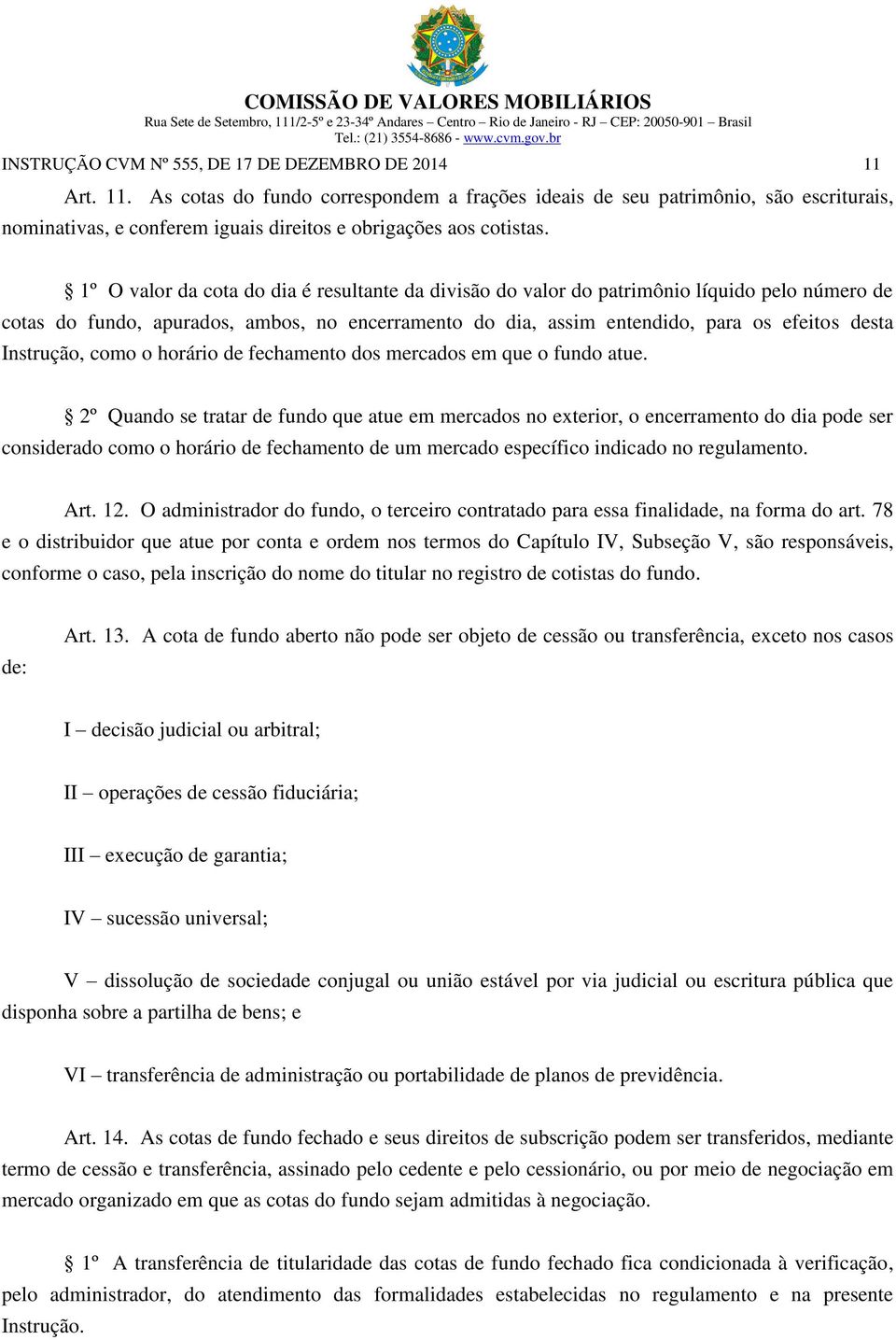 1º O valor da cota do dia é resultante da divisão do valor do patrimônio líquido pelo número de cotas do fundo, apurados, ambos, no encerramento do dia, assim entendido, para os efeitos desta