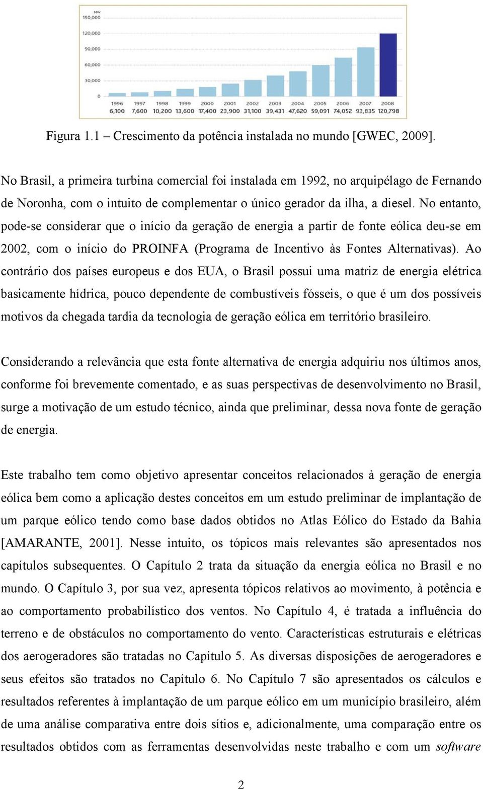 No entanto, pode-se considerar que o início da geração de energia a partir de fonte eólica deu-se em 2002, com o início do PROINFA (Programa de Incentivo às Fontes Alternativas).