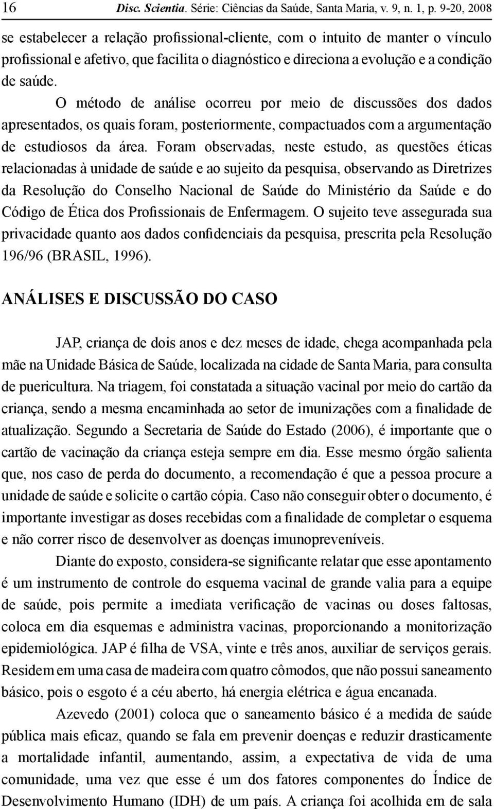 O método de análise ocorreu por meio de discussões dos dados apresentados, os quais foram, posteriormente, compactuados com a argumentação de estudiosos da área.