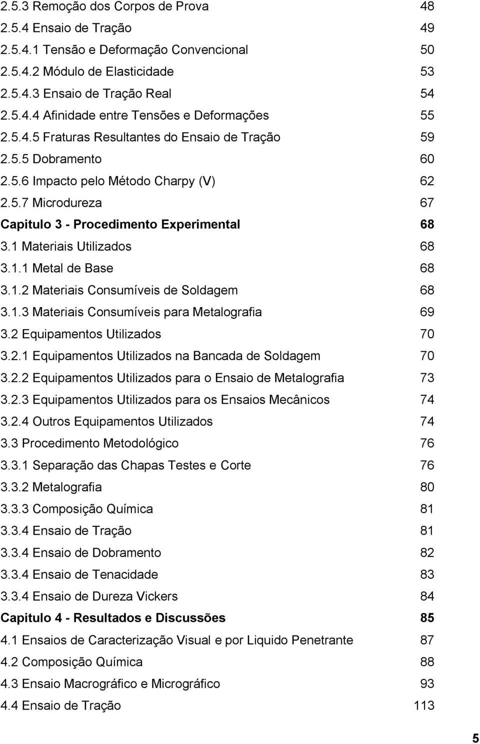 1 Materiais Utilizados 68 3.1.1 Metal de Base 68 3.1.2 Materiais Consumíveis de Soldagem 68 3.1.3 Materiais Consumíveis para Metalografia 69 3.2 Equipamentos Utilizados 70 3.2.1 Equipamentos Utilizados na Bancada de Soldagem 70 3.