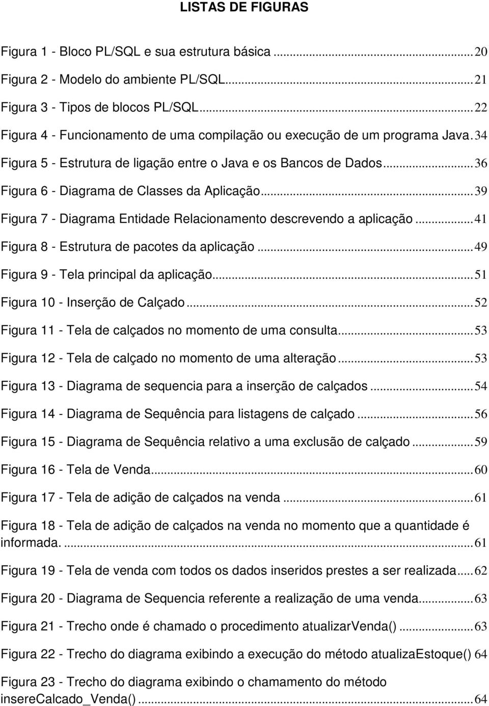 .. 39 Figura 7 - Diagrama Entidade Relacionamento descrevendo a aplicação... 41 Figura 8 - Estrutura de pacotes da aplicação... 49 Figura 9 - Tela principal da aplicação.