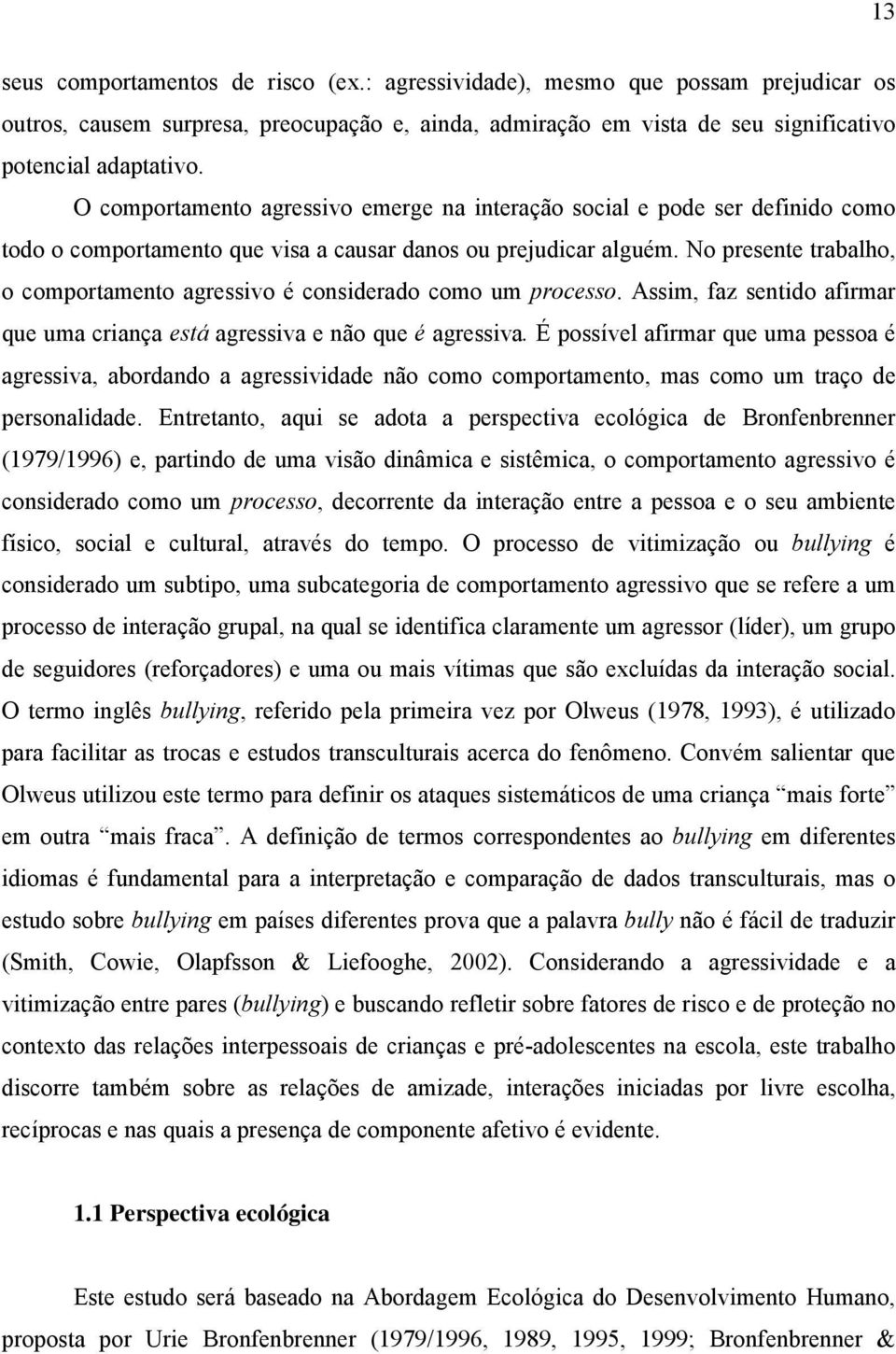 No presente trabalho, o comportamento agressivo é considerado como um processo. Assim, faz sentido afirmar que uma criança está agressiva e não que é agressiva.