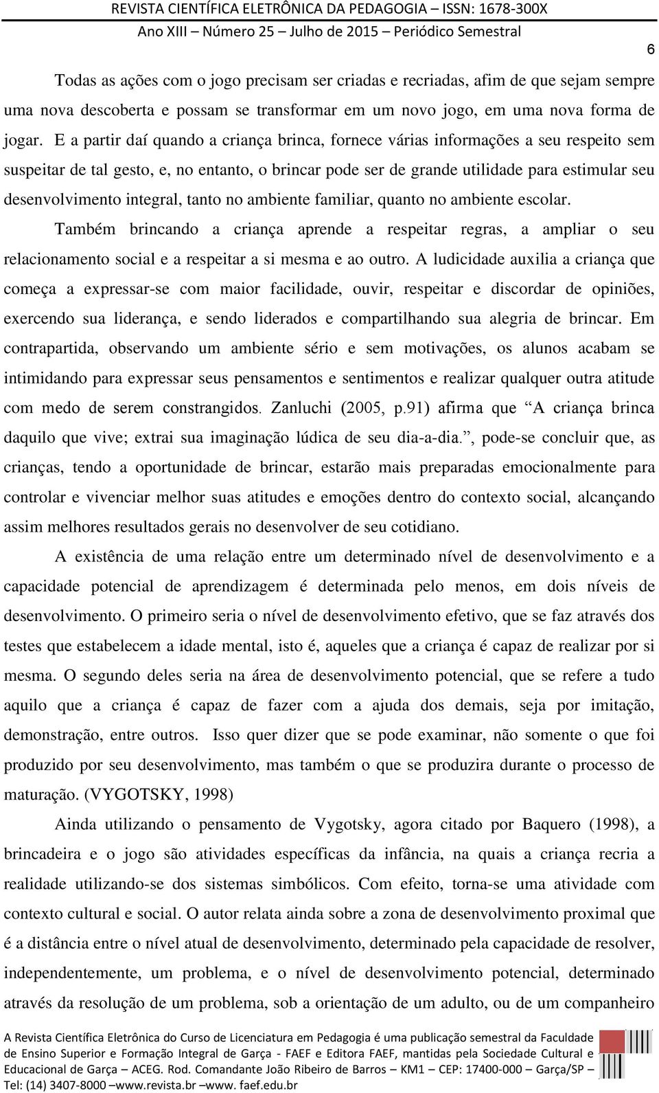 integral, tanto no ambiente familiar, quanto no ambiente escolar. Também brincando a criança aprende a respeitar regras, a ampliar o seu relacionamento social e a respeitar a si mesma e ao outro.