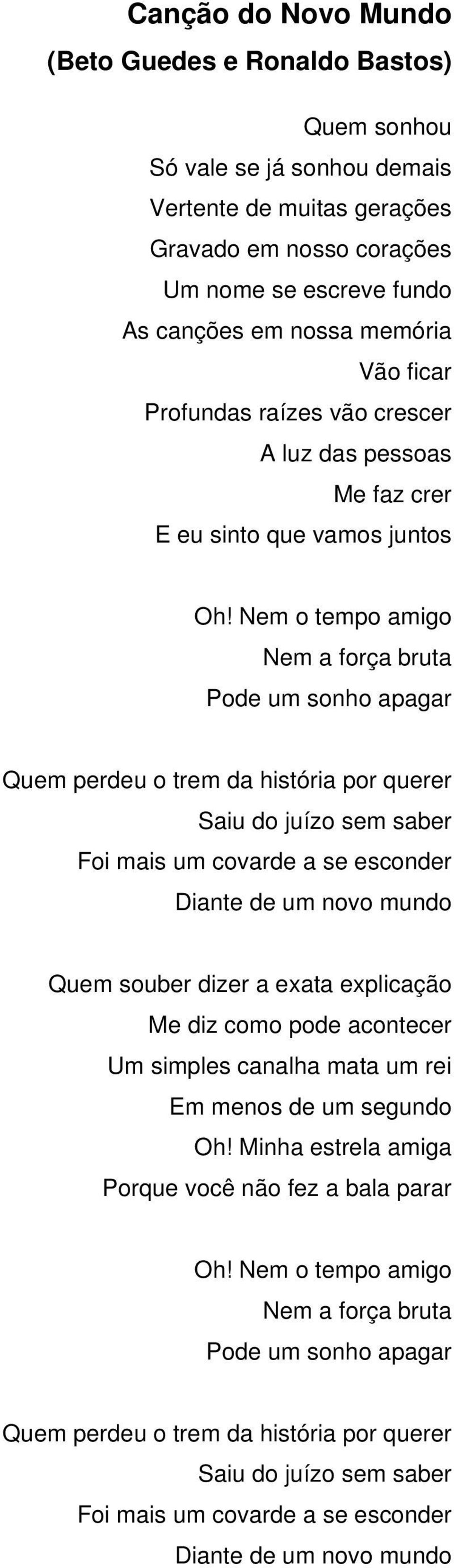 Nem o tempo amigo Nem a força bruta Pode um sonho apagar Quem perdeu o trem da história por querer Saiu do juízo sem saber Foi mais um covarde a se esconder Diante de um novo mundo Quem souber dizer