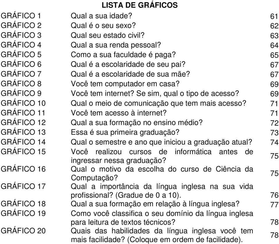 69 GRÁFICO 10 Qual o meio de comunicação que tem mais acesso? 71 GRÁFICO 11 Você tem acesso à internet? 71 GRÁFICO 12 Qual a sua formação no ensino médio? 72 GRÁFICO 13 Essa é sua primeira graduação?