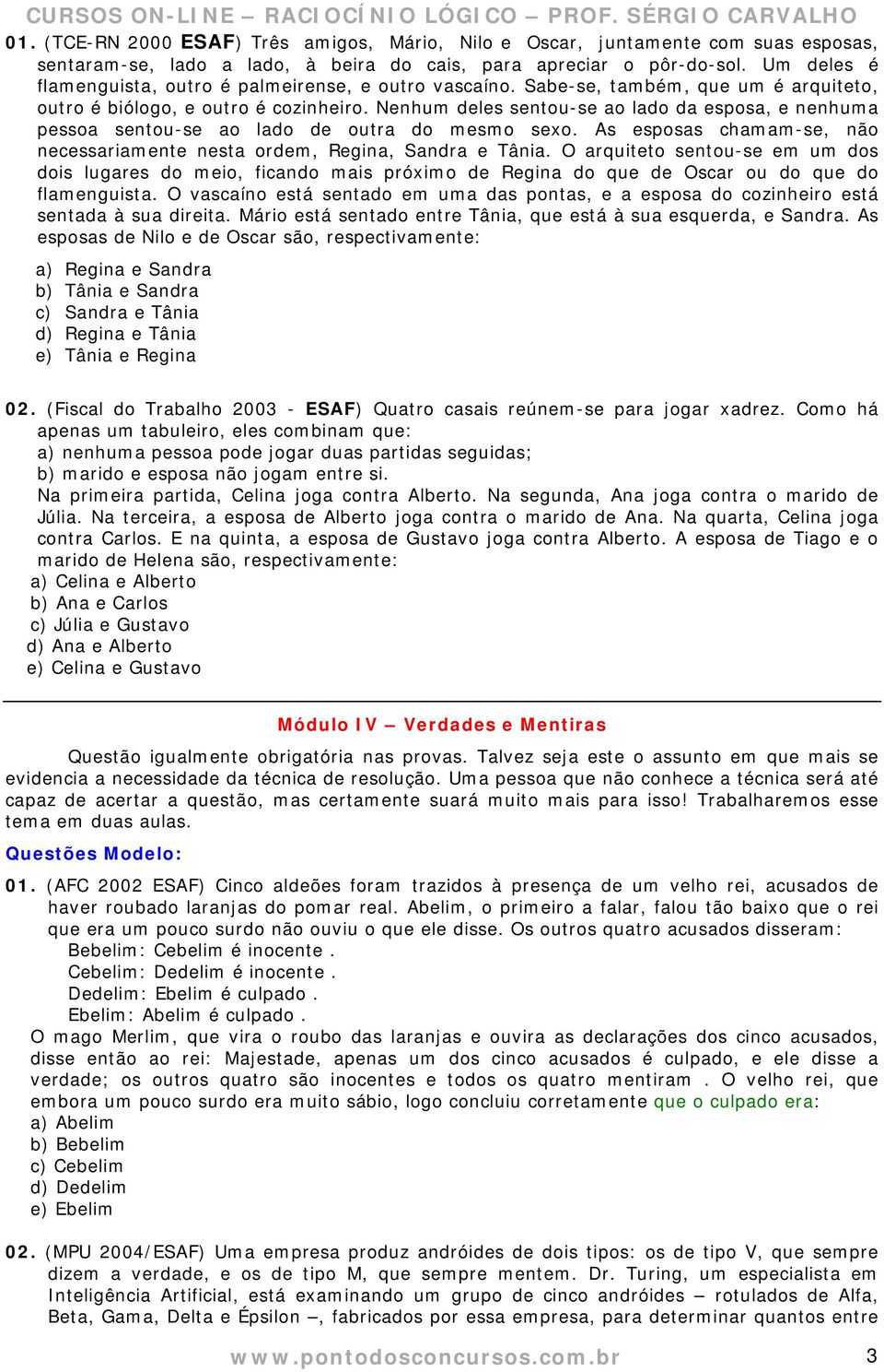 Nenhum deles sentou-se ao lado da esposa, e nenhuma pessoa sentou-se ao lado de outra do mesmo sexo. As esposas chamam-se, não necessariamente nesta ordem, Regina, Sandra e Tânia.