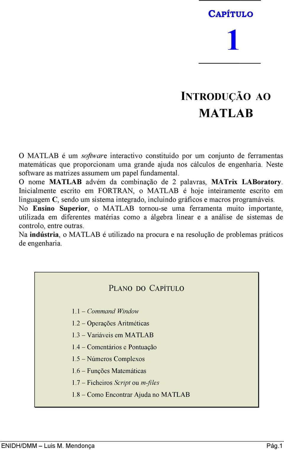 Inicialmente escrito em FORTRAN, o MATLAB é hoje inteiramente escrito em linguagem C, sendo um sistema integrado, incluindo gráficos e macros programáveis.