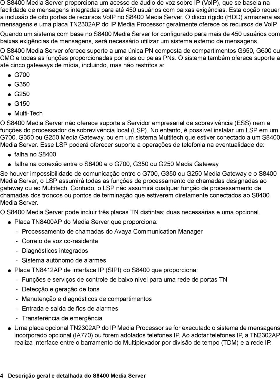 O disco rígido (HDD) armazena as mensagens e uma placa TN2302AP do IP Media Processor geralmente oferece os recursos de VoIP.