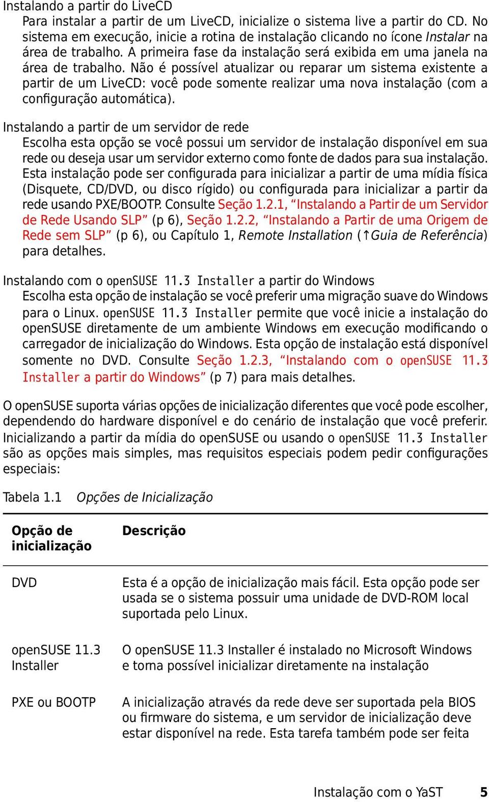 Não é possível atualizar ou reparar um sistema existente a partir de um LiveCD: você pode somente realizar uma nova instalação (com a configuração automática).