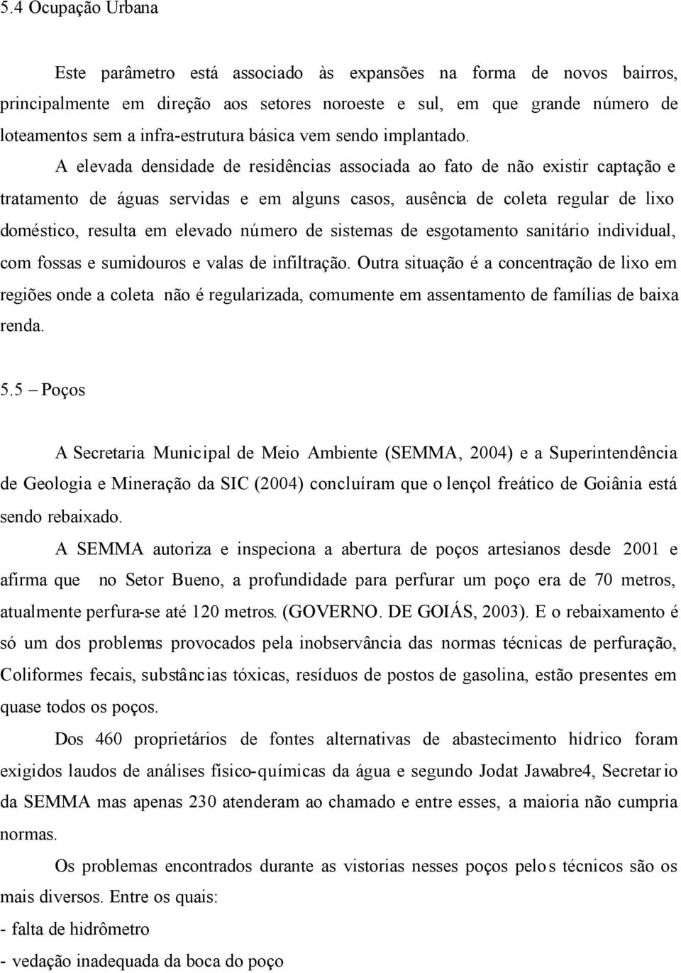 A elevada densidade de residências associada ao fato de não existir captação e tratamento de águas servidas e em alguns casos, ausência de coleta regular de lixo doméstico, resulta em elevado número