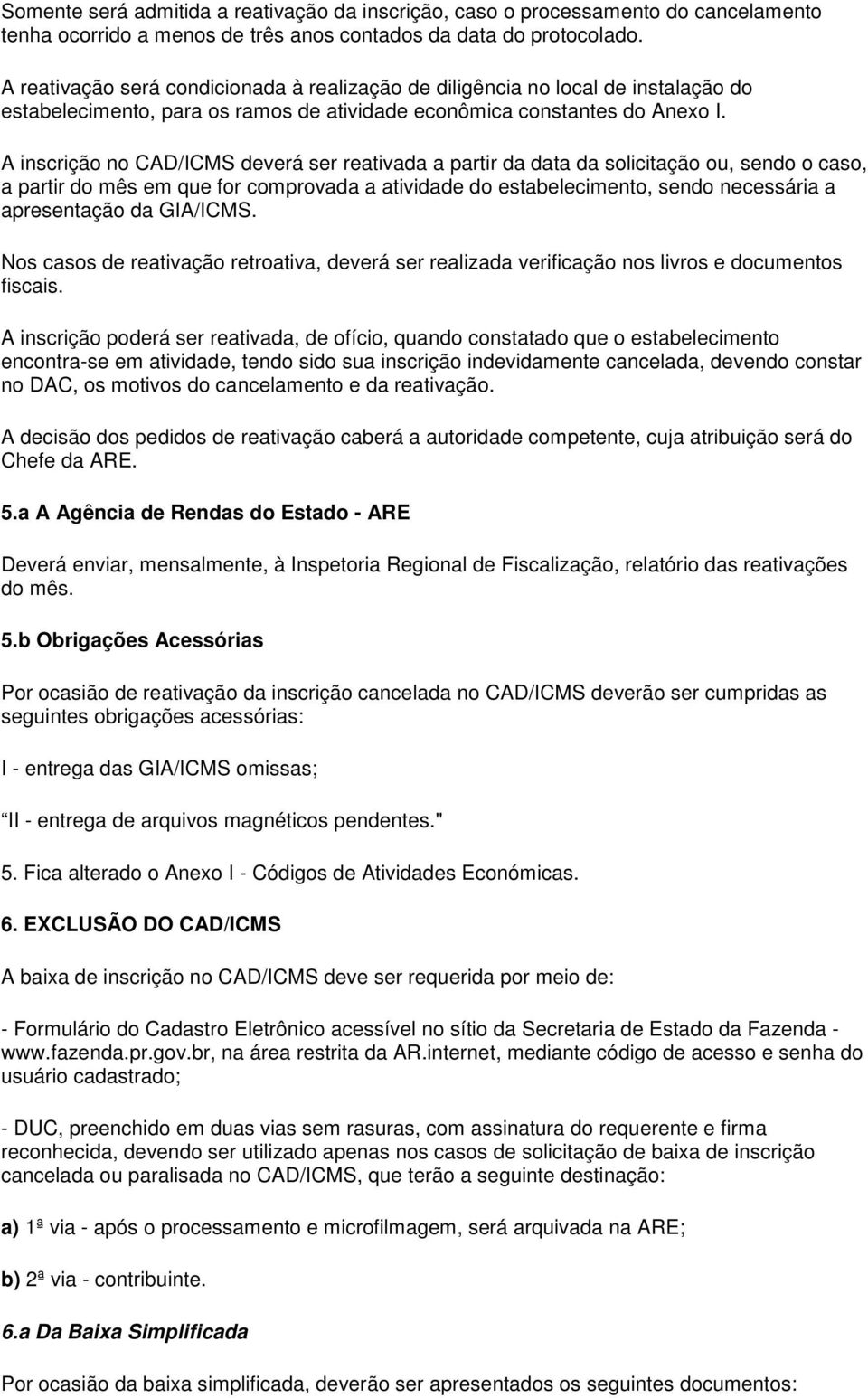 A inscrição no CAD/ICMS deverá ser reativada a partir da data da solicitação ou, sendo o caso, a partir do mês em que for comprovada a atividade do estabelecimento, sendo necessária a apresentação da