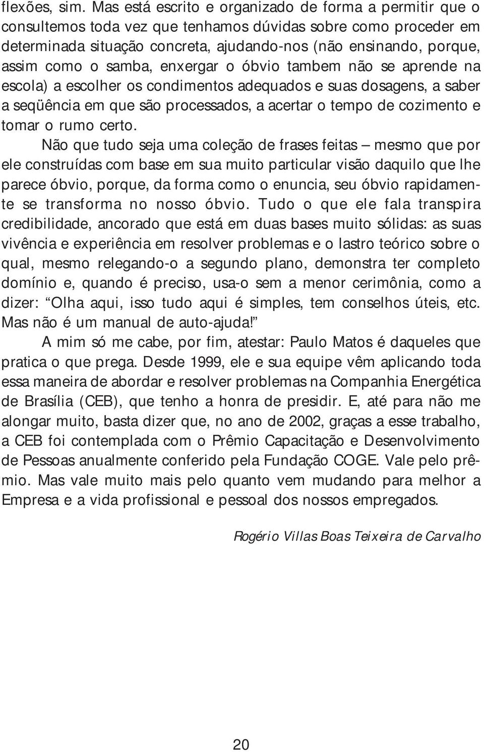 o samba, enxergar o óbvio tambem não se aprende na escola) a escolher os condimentos adequados e suas dosagens, a saber a seqüência em que são processados, a acertar o tempo de cozimento e tomar o