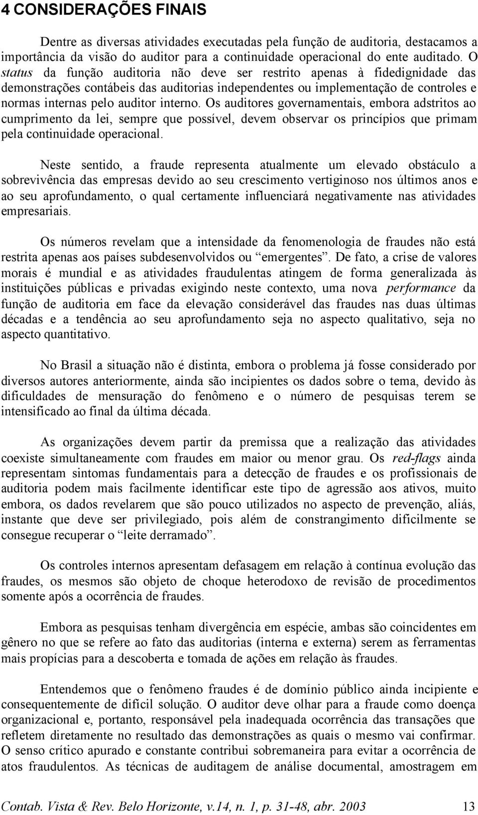 Os auditores governamentais, embora adstritos ao cumprimento da lei, sempre que possível, devem observar os princípios que primam pela continuidade operacional.