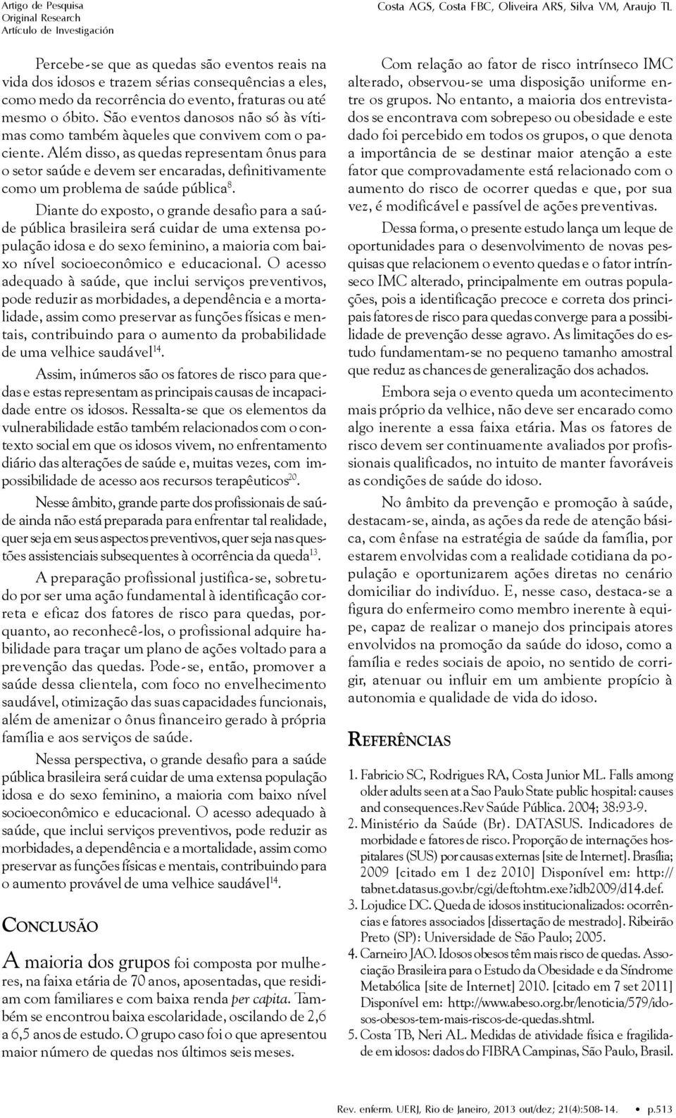 Além disso, as quedas representam ônus para o setor saúde e devem ser encaradas, definitivamente como um problema de saúde pública 8.