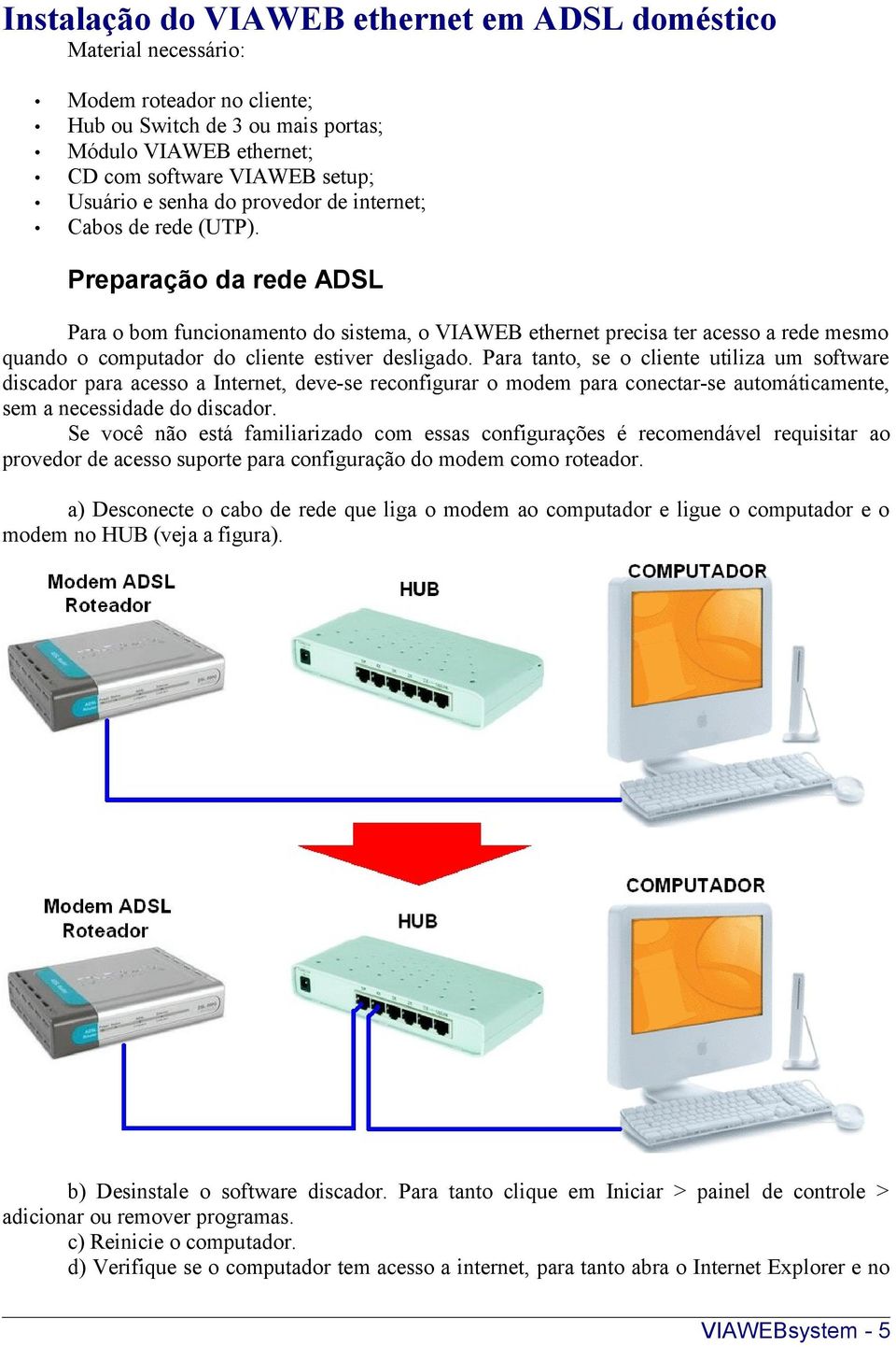 Preparação da rede ADSL Para o bom funcionamento do sistema, o VIAWEB ethernet precisa ter acesso a rede mesmo quando o computador do cliente estiver desligado.