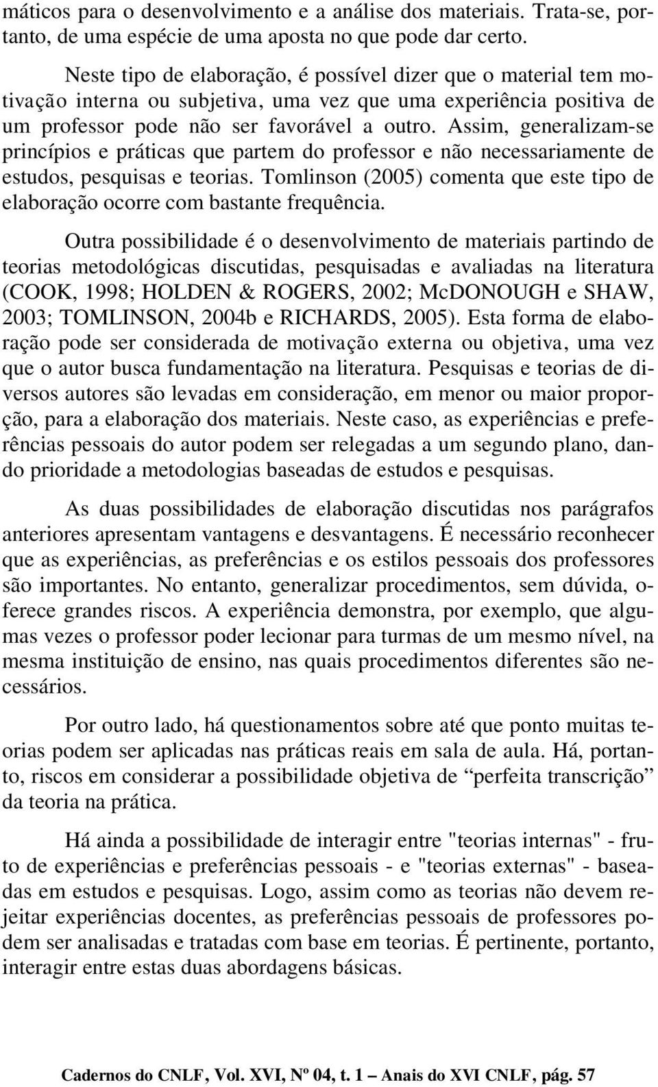 Assim, generalizam-se princípios e práticas que partem do professor e não necessariamente de estudos, pesquisas e teorias.