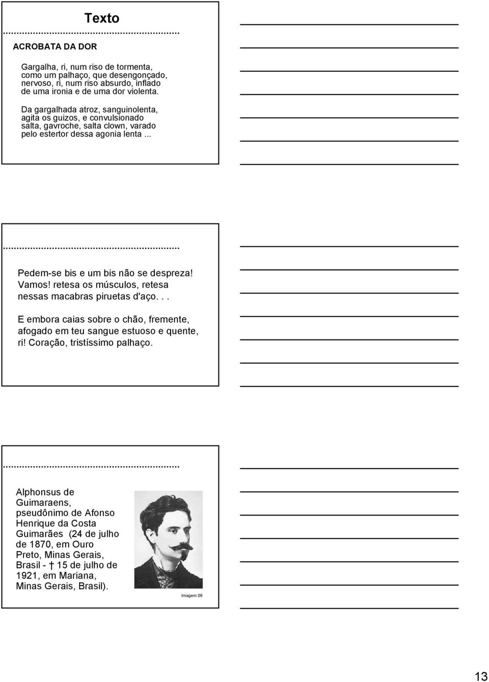 Vamos! retesa os músculos, retesa nessas macabras piruetas d'aço... E embora caias sobre o chão, fremente, afogado em teu sangue estuoso e quente, ri! Coração, tristíssimo palhaço.