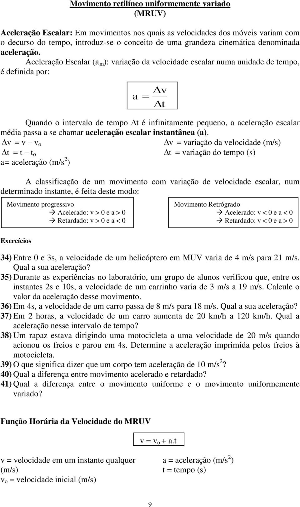 Aceleração Escalar (a m ): variação da velocidade escalar numa unidade de tempo, é definida por: a v t Quando o intervalo de tempo t é infinitamente pequeno, a aceleração escalar média passa a se