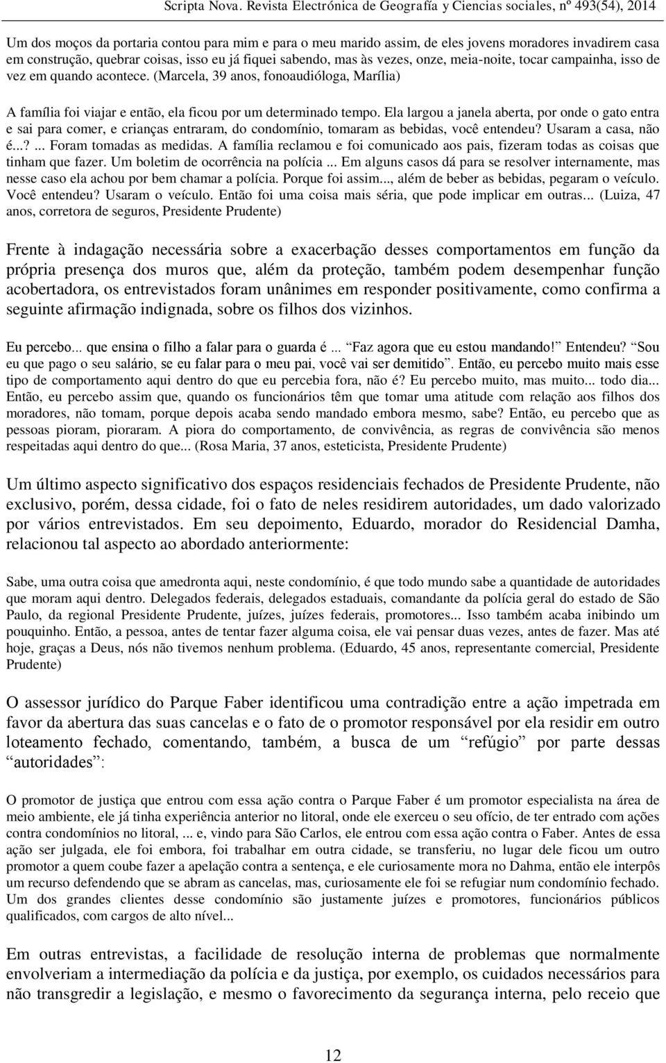 Ela largou a janela aberta, por onde o gato entra e sai para comer, e crianças entraram, do condomínio, tomaram as bebidas, você entendeu? Usaram a casa, não é...?... Foram tomadas as medidas.