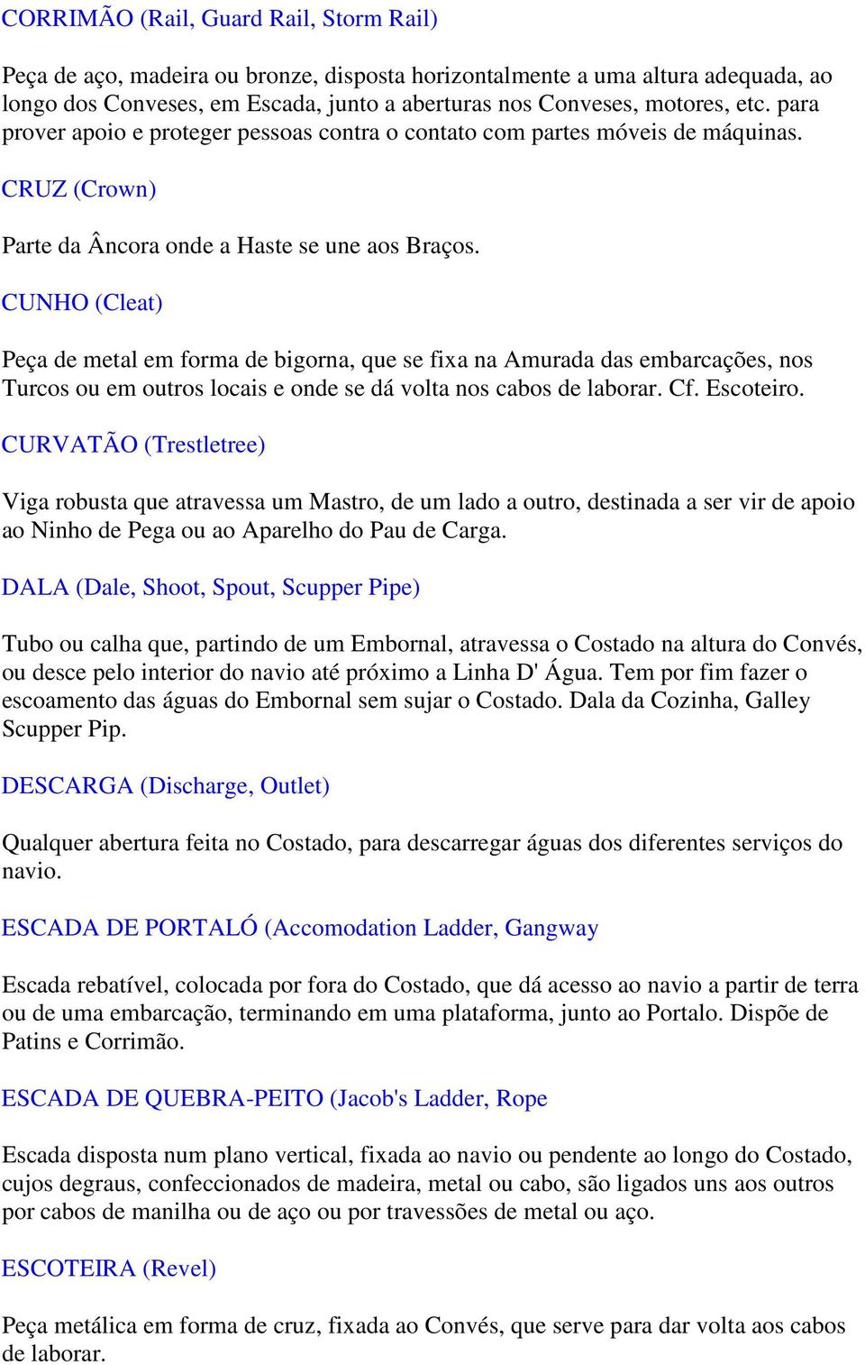 CUNHO (Cleat) Peça de metal em forma de bigorna, que se fixa na Amurada das embarcações, nos Turcos ou em outros locais e onde se dá volta nos cabos de laborar. Cf. Escoteiro.