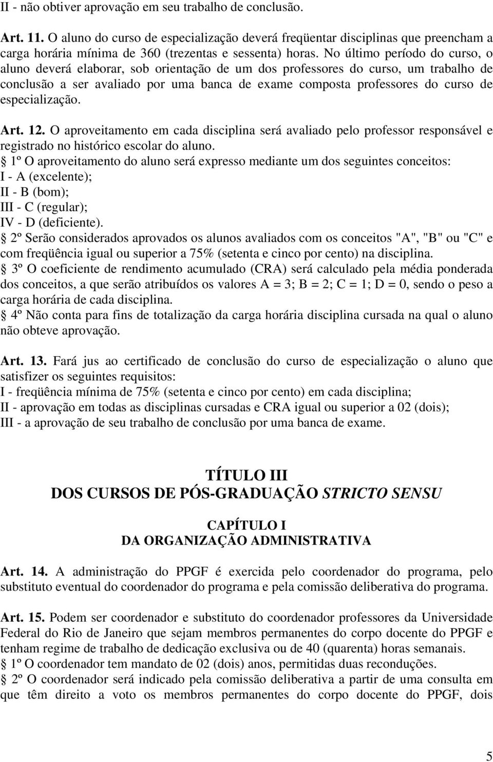 No último período do curso, o aluno deverá elaborar, sob orientação de um dos professores do curso, um trabalho de conclusão a ser avaliado por uma banca de exame composta professores do curso de