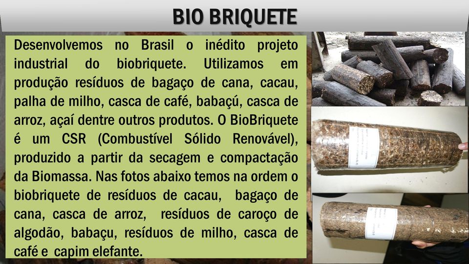 outros produtos. O BioBriquete é um CSR (Combustível Sólido Renovável), produzido a partir da secagem e compactação da Biomassa.