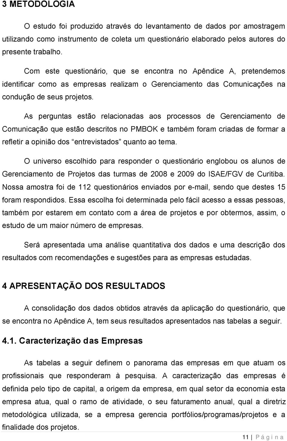 As perguntas estão relacionadas aos processos de Gerenciamento de Comunicação que estão descritos no PMBOK e também foram criadas de formar a refletir a opinião dos entrevistados quanto ao tema.